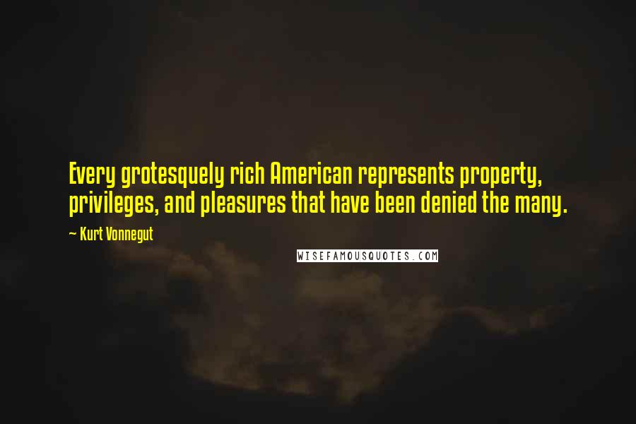 Kurt Vonnegut Quotes: Every grotesquely rich American represents property, privileges, and pleasures that have been denied the many.