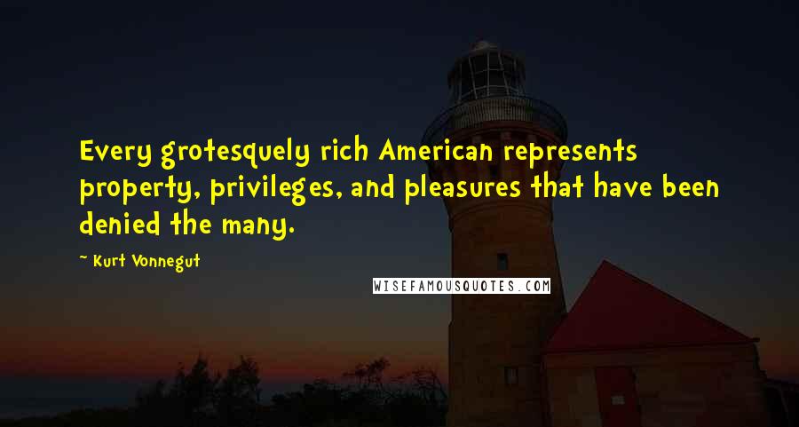 Kurt Vonnegut Quotes: Every grotesquely rich American represents property, privileges, and pleasures that have been denied the many.