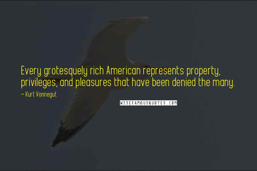 Kurt Vonnegut Quotes: Every grotesquely rich American represents property, privileges, and pleasures that have been denied the many.