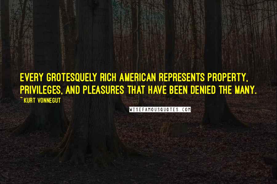 Kurt Vonnegut Quotes: Every grotesquely rich American represents property, privileges, and pleasures that have been denied the many.