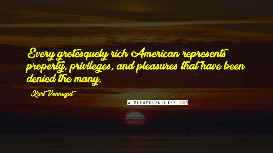 Kurt Vonnegut Quotes: Every grotesquely rich American represents property, privileges, and pleasures that have been denied the many.