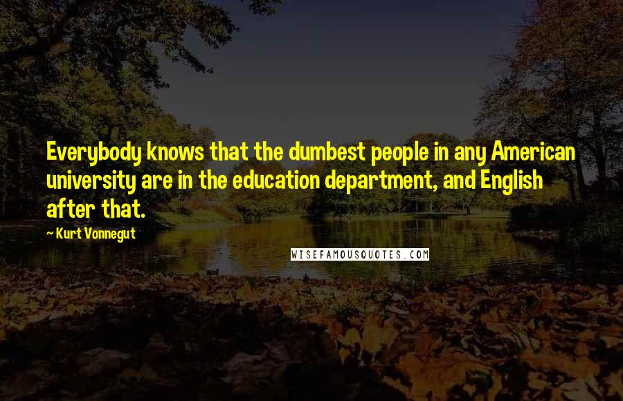 Kurt Vonnegut Quotes: Everybody knows that the dumbest people in any American university are in the education department, and English after that.