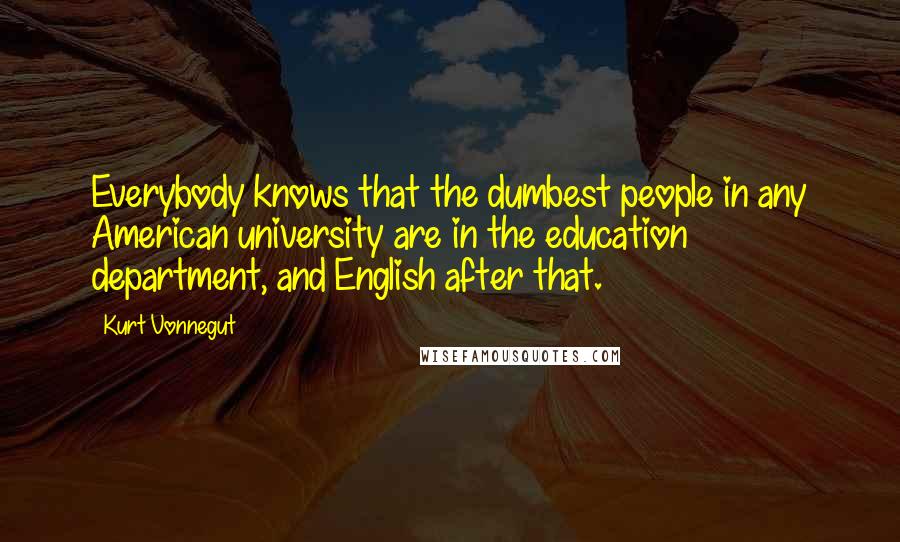 Kurt Vonnegut Quotes: Everybody knows that the dumbest people in any American university are in the education department, and English after that.