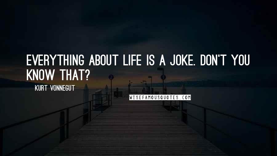 Kurt Vonnegut Quotes: Everything about life is a joke. Don't you know that?