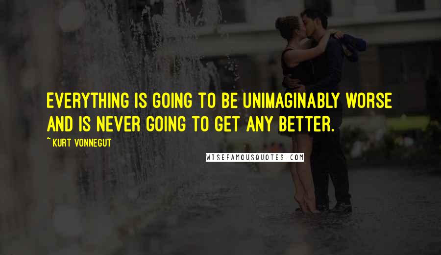 Kurt Vonnegut Quotes: Everything is going to be unimaginably worse and is never going to get any better.