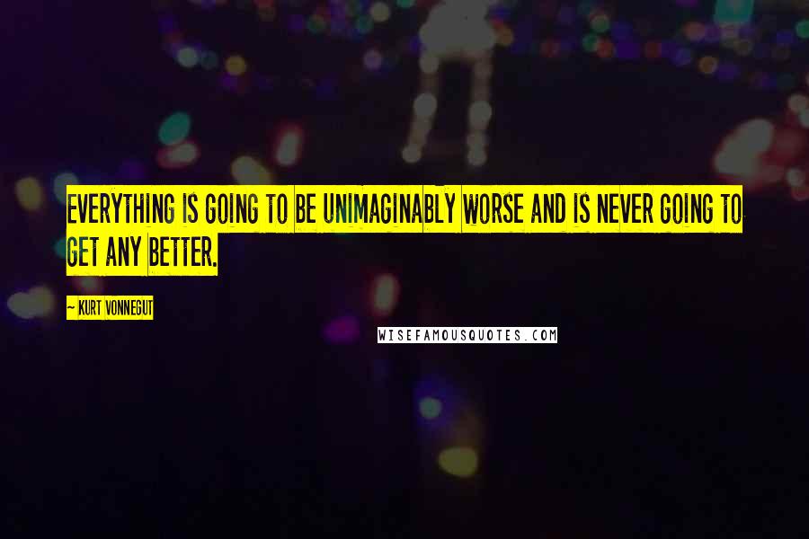 Kurt Vonnegut Quotes: Everything is going to be unimaginably worse and is never going to get any better.