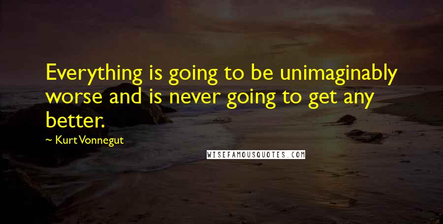 Kurt Vonnegut Quotes: Everything is going to be unimaginably worse and is never going to get any better.