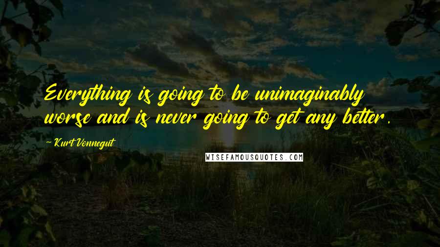 Kurt Vonnegut Quotes: Everything is going to be unimaginably worse and is never going to get any better.