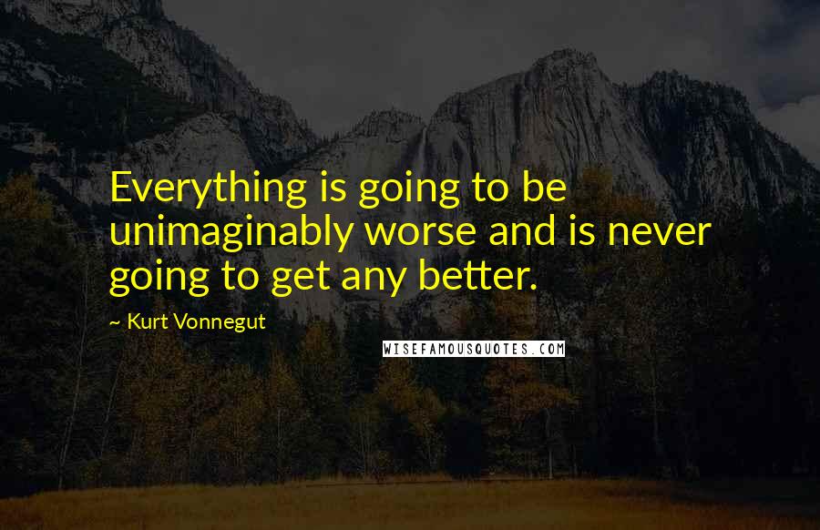 Kurt Vonnegut Quotes: Everything is going to be unimaginably worse and is never going to get any better.