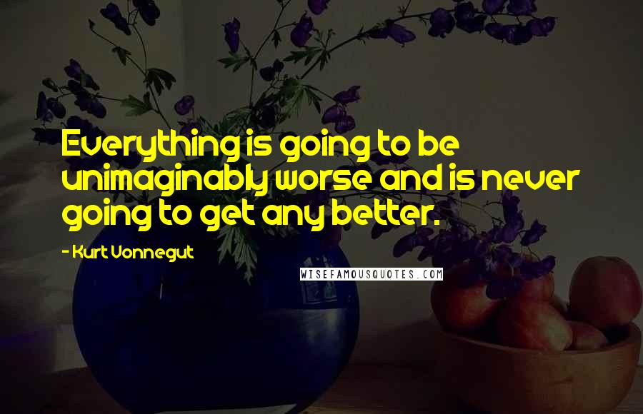 Kurt Vonnegut Quotes: Everything is going to be unimaginably worse and is never going to get any better.