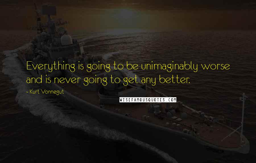 Kurt Vonnegut Quotes: Everything is going to be unimaginably worse and is never going to get any better.