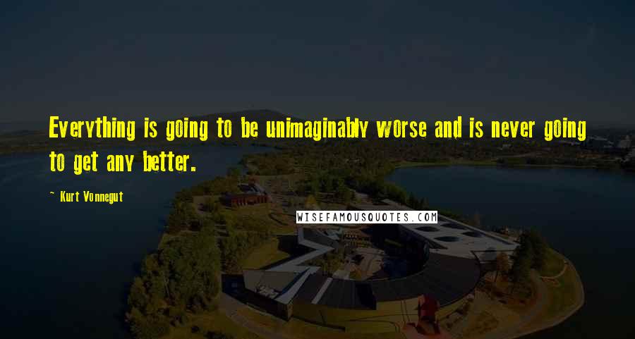 Kurt Vonnegut Quotes: Everything is going to be unimaginably worse and is never going to get any better.