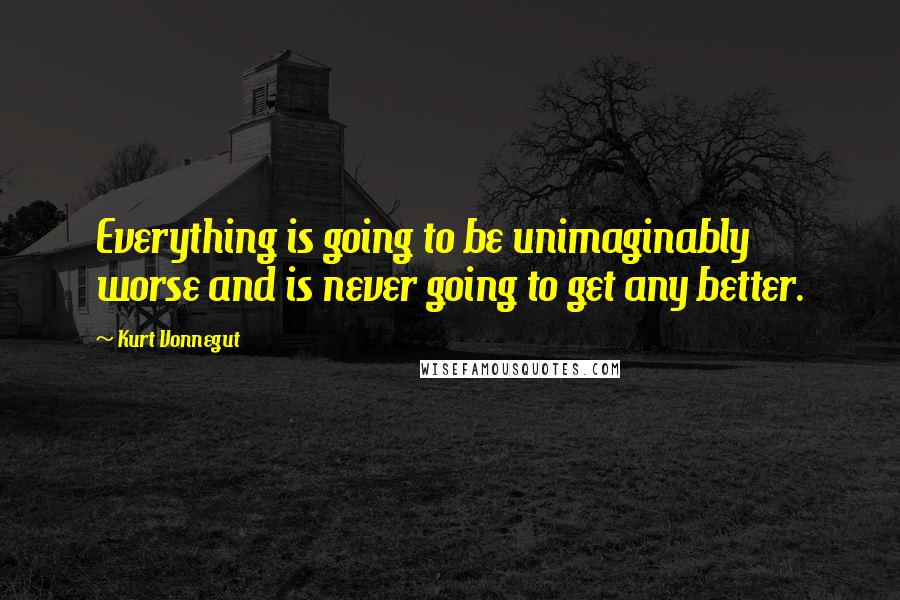 Kurt Vonnegut Quotes: Everything is going to be unimaginably worse and is never going to get any better.