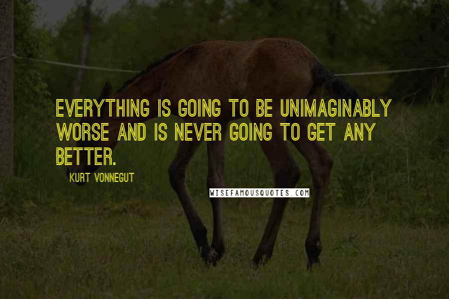 Kurt Vonnegut Quotes: Everything is going to be unimaginably worse and is never going to get any better.