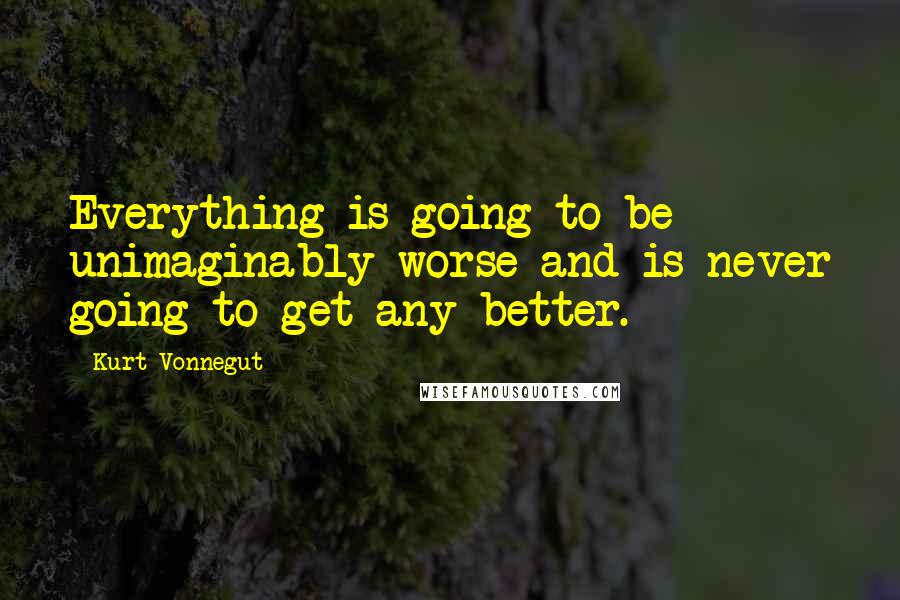 Kurt Vonnegut Quotes: Everything is going to be unimaginably worse and is never going to get any better.