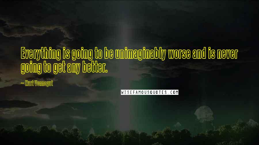 Kurt Vonnegut Quotes: Everything is going to be unimaginably worse and is never going to get any better.