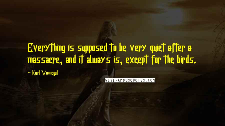 Kurt Vonnegut Quotes: Everything is supposed to be very quiet after a massacre, and it always is, except for the birds.