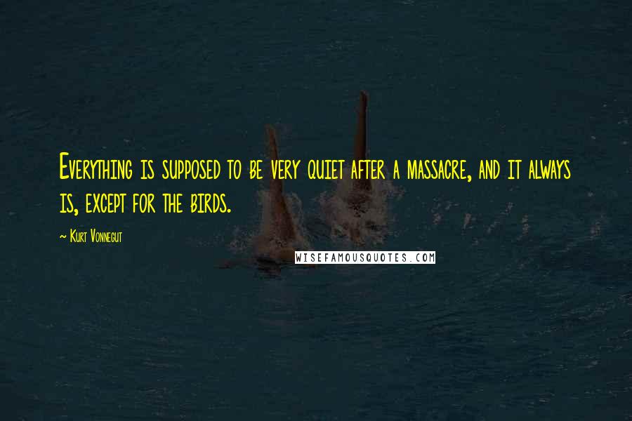 Kurt Vonnegut Quotes: Everything is supposed to be very quiet after a massacre, and it always is, except for the birds.