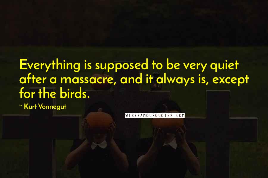 Kurt Vonnegut Quotes: Everything is supposed to be very quiet after a massacre, and it always is, except for the birds.