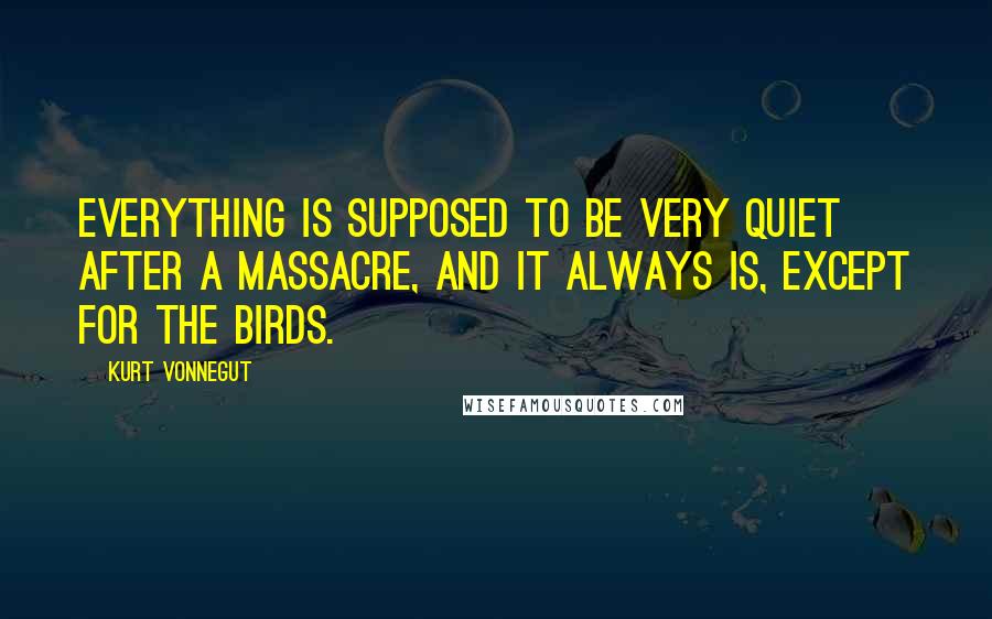 Kurt Vonnegut Quotes: Everything is supposed to be very quiet after a massacre, and it always is, except for the birds.