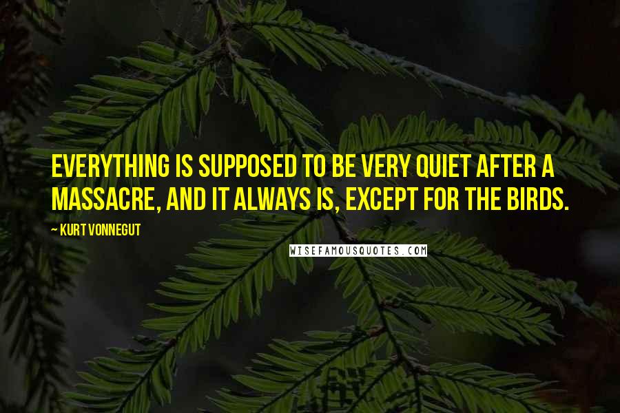 Kurt Vonnegut Quotes: Everything is supposed to be very quiet after a massacre, and it always is, except for the birds.