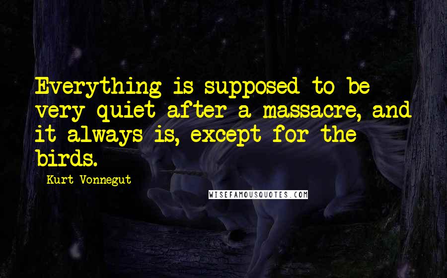 Kurt Vonnegut Quotes: Everything is supposed to be very quiet after a massacre, and it always is, except for the birds.