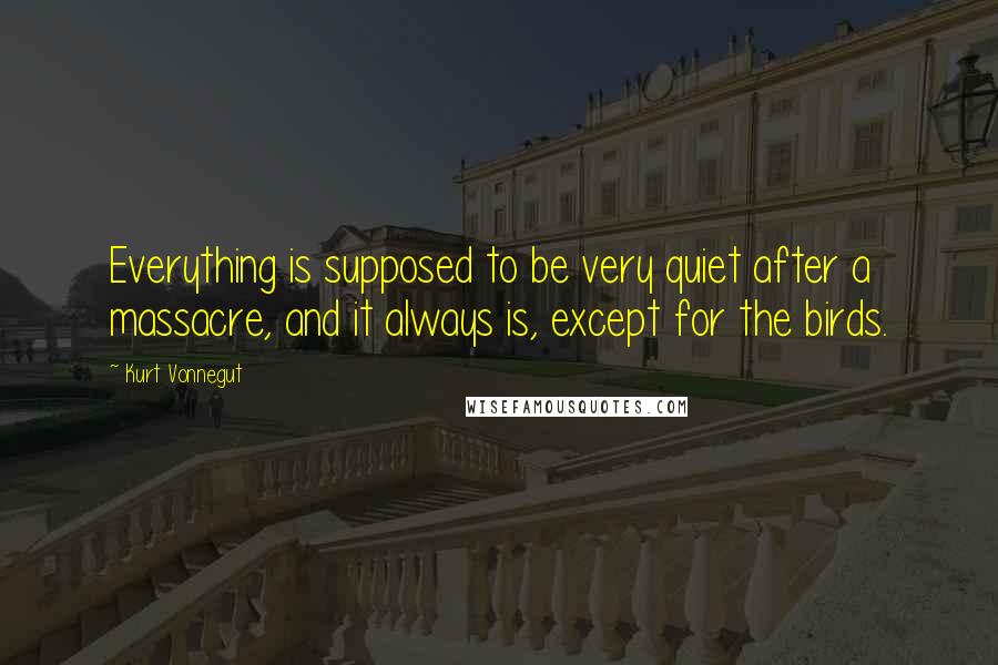 Kurt Vonnegut Quotes: Everything is supposed to be very quiet after a massacre, and it always is, except for the birds.