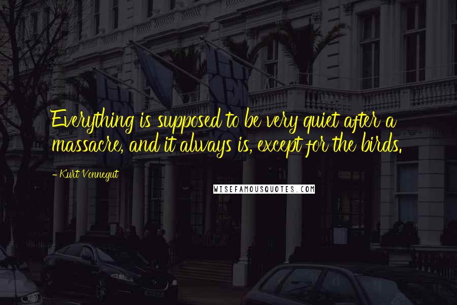 Kurt Vonnegut Quotes: Everything is supposed to be very quiet after a massacre, and it always is, except for the birds.