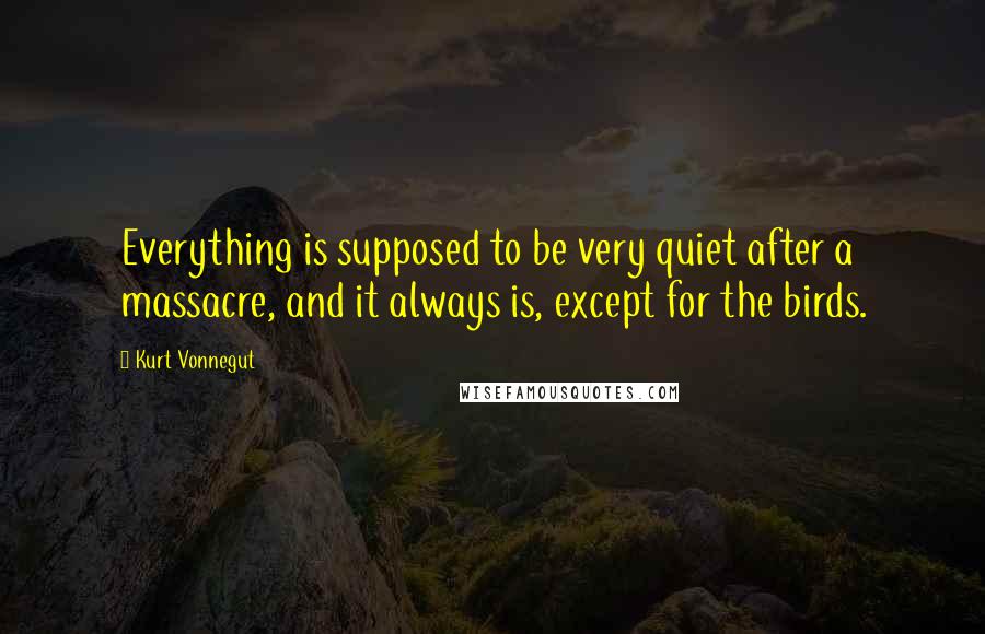 Kurt Vonnegut Quotes: Everything is supposed to be very quiet after a massacre, and it always is, except for the birds.