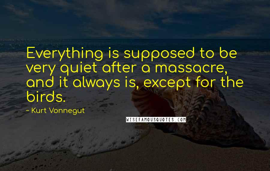 Kurt Vonnegut Quotes: Everything is supposed to be very quiet after a massacre, and it always is, except for the birds.
