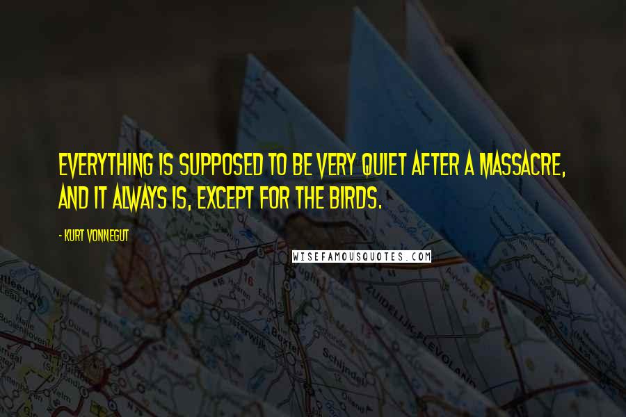 Kurt Vonnegut Quotes: Everything is supposed to be very quiet after a massacre, and it always is, except for the birds.
