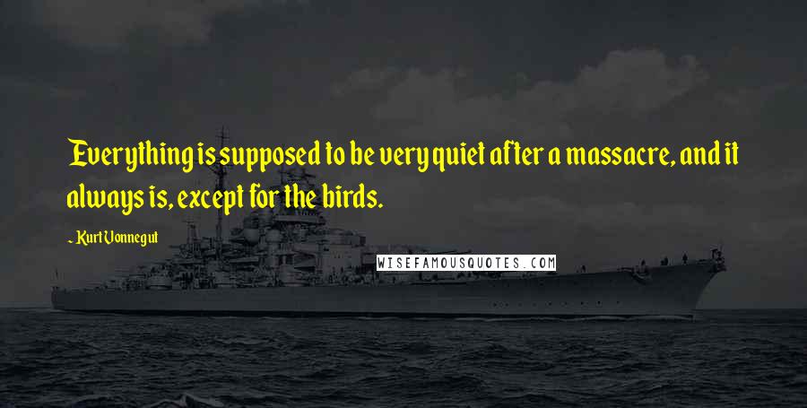Kurt Vonnegut Quotes: Everything is supposed to be very quiet after a massacre, and it always is, except for the birds.