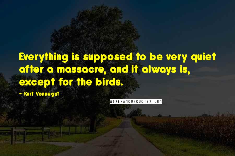 Kurt Vonnegut Quotes: Everything is supposed to be very quiet after a massacre, and it always is, except for the birds.