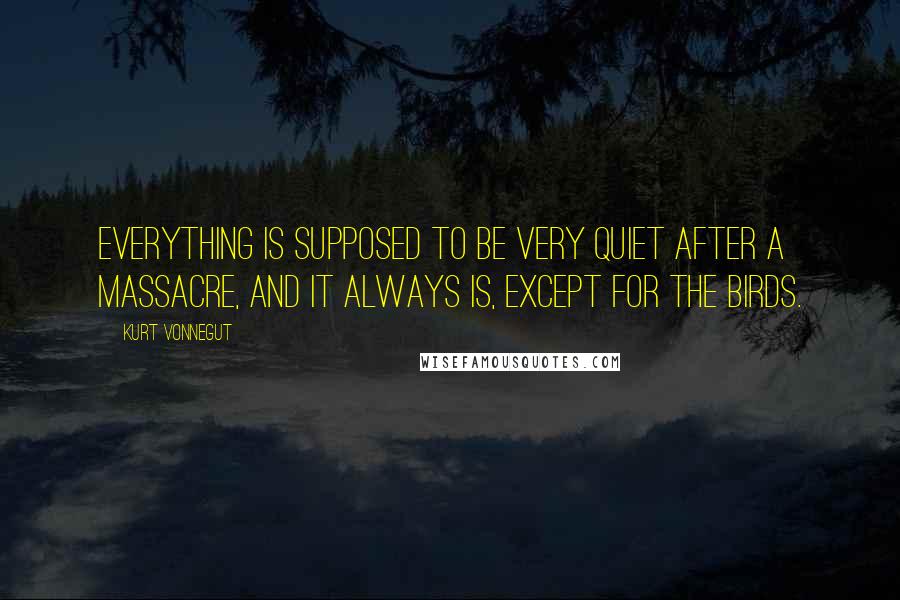 Kurt Vonnegut Quotes: Everything is supposed to be very quiet after a massacre, and it always is, except for the birds.