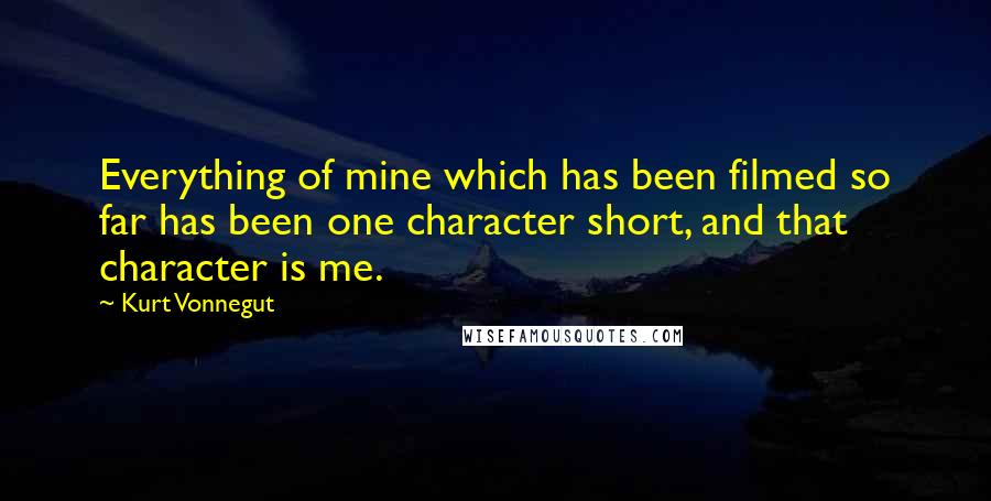 Kurt Vonnegut Quotes: Everything of mine which has been filmed so far has been one character short, and that character is me.