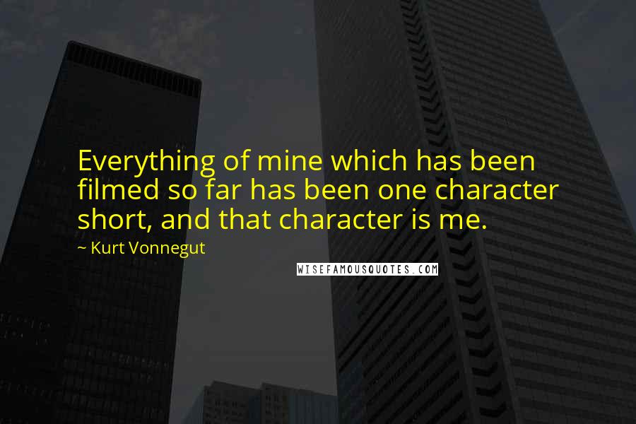 Kurt Vonnegut Quotes: Everything of mine which has been filmed so far has been one character short, and that character is me.