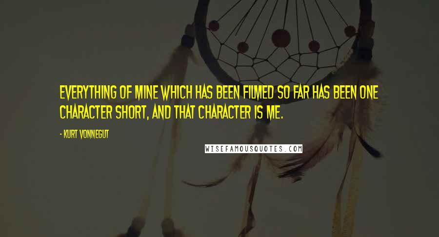 Kurt Vonnegut Quotes: Everything of mine which has been filmed so far has been one character short, and that character is me.