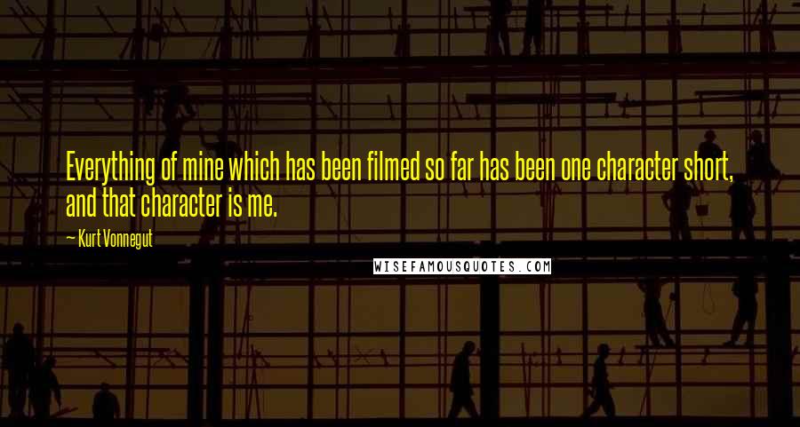 Kurt Vonnegut Quotes: Everything of mine which has been filmed so far has been one character short, and that character is me.