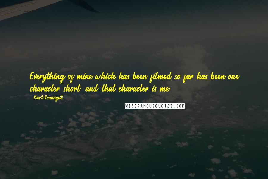 Kurt Vonnegut Quotes: Everything of mine which has been filmed so far has been one character short, and that character is me.