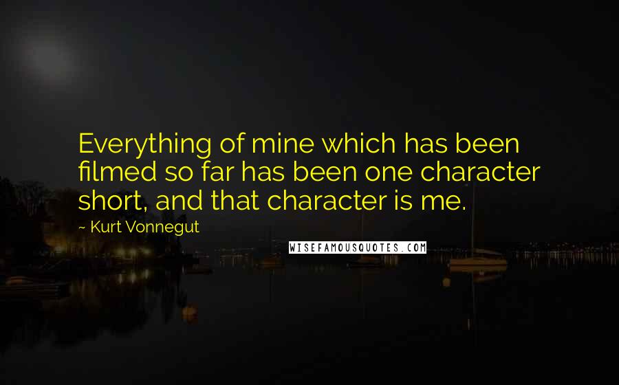 Kurt Vonnegut Quotes: Everything of mine which has been filmed so far has been one character short, and that character is me.