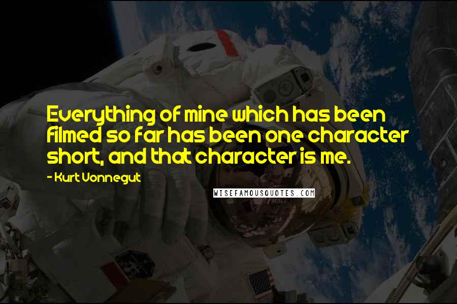 Kurt Vonnegut Quotes: Everything of mine which has been filmed so far has been one character short, and that character is me.