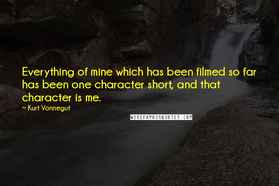 Kurt Vonnegut Quotes: Everything of mine which has been filmed so far has been one character short, and that character is me.