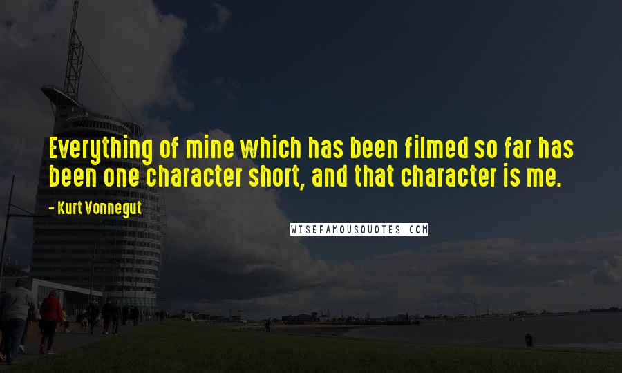 Kurt Vonnegut Quotes: Everything of mine which has been filmed so far has been one character short, and that character is me.