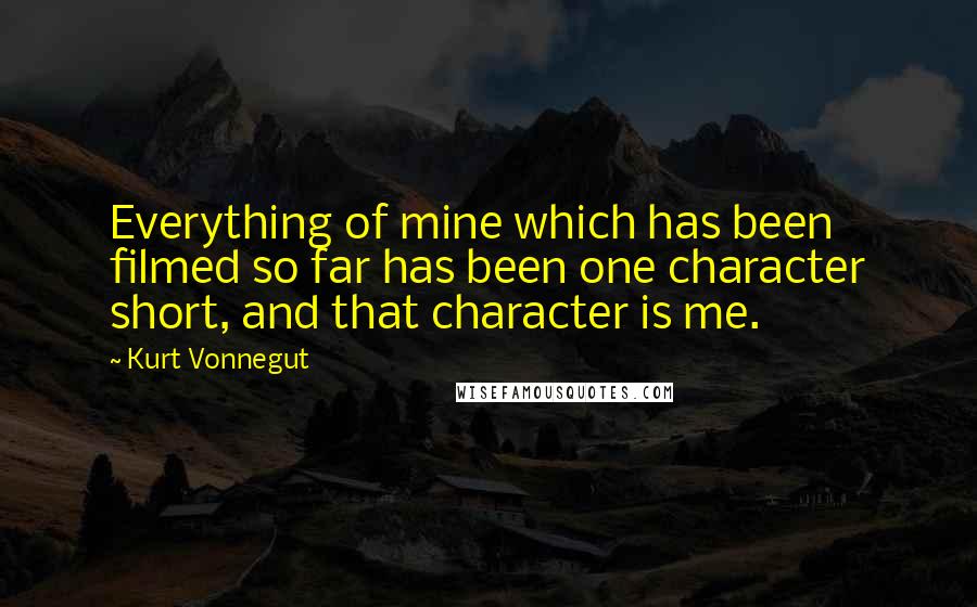 Kurt Vonnegut Quotes: Everything of mine which has been filmed so far has been one character short, and that character is me.