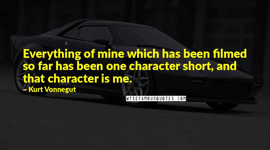 Kurt Vonnegut Quotes: Everything of mine which has been filmed so far has been one character short, and that character is me.