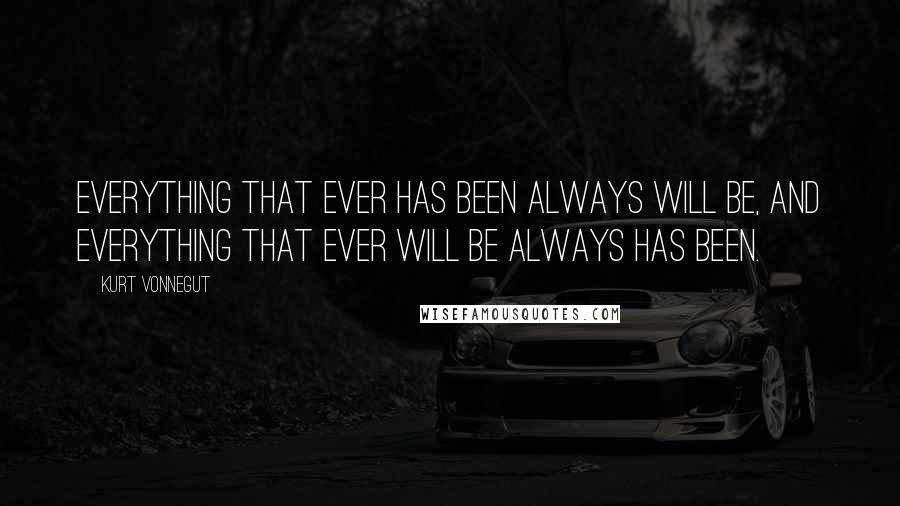 Kurt Vonnegut Quotes: Everything that ever has been always will be, and everything that ever will be always has been.