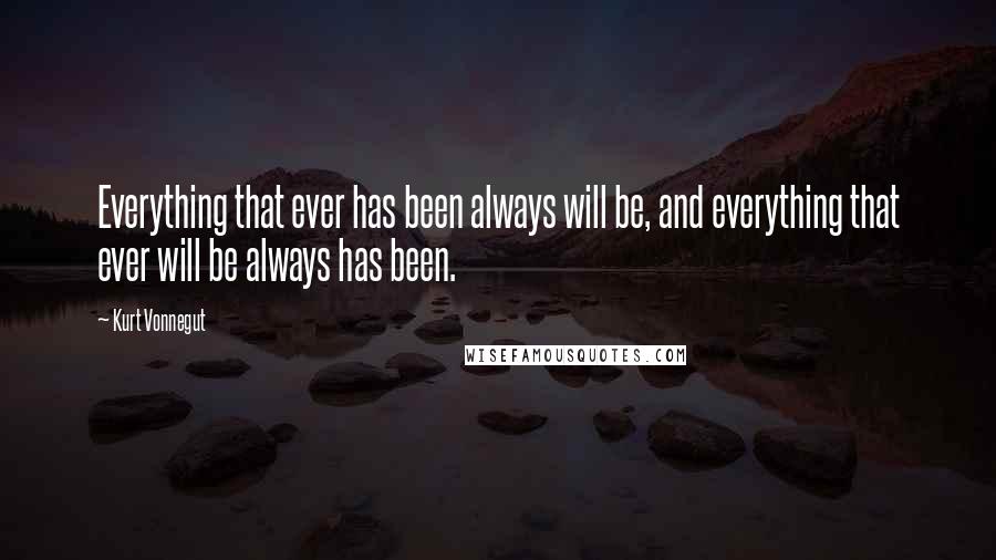 Kurt Vonnegut Quotes: Everything that ever has been always will be, and everything that ever will be always has been.