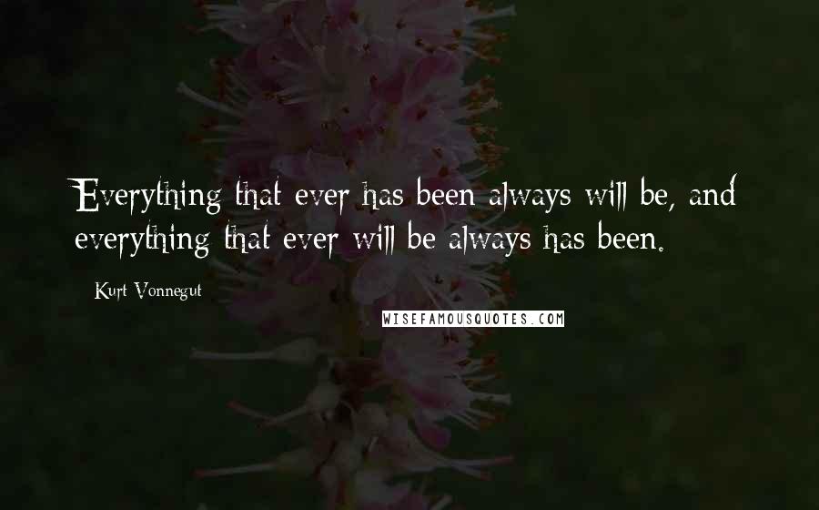 Kurt Vonnegut Quotes: Everything that ever has been always will be, and everything that ever will be always has been.