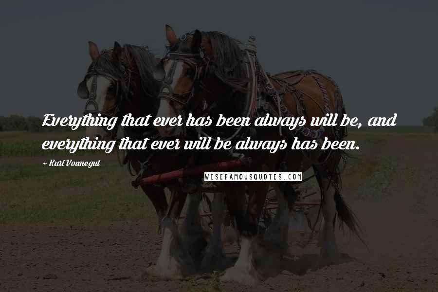 Kurt Vonnegut Quotes: Everything that ever has been always will be, and everything that ever will be always has been.