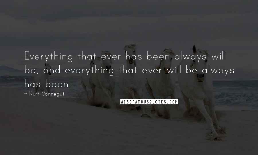 Kurt Vonnegut Quotes: Everything that ever has been always will be, and everything that ever will be always has been.